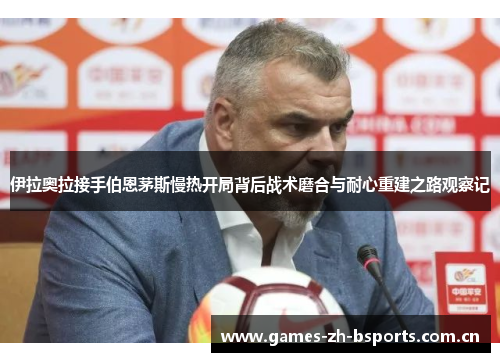 伊拉奥拉接手伯恩茅斯慢热开局背后战术磨合与耐心重建之路观察记