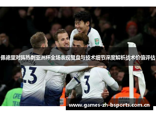 佩德里对阵热刺亚洲杯全场表现复盘与技术细节深度解析战术价值评估