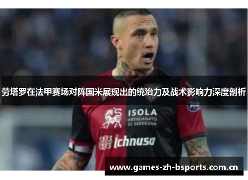 劳塔罗在法甲赛场对阵国米展现出的统治力及战术影响力深度剖析