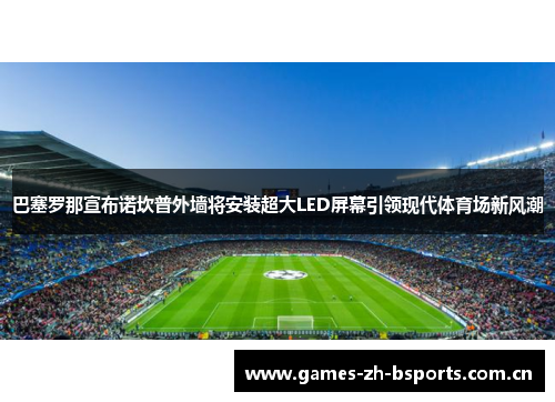 巴塞罗那宣布诺坎普外墙将安装超大LED屏幕引领现代体育场新风潮